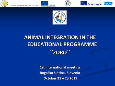 ANIMAL INTEGRATION IN THE EDUCATIONAL PROGRAMME ´´ZORO´´ 1st international meeting Rogaška Slatina, Slovenia October 21 – 23 2015 October 21 – 23 2015.