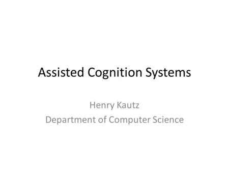 Assisted Cognition Systems Henry Kautz Department of Computer Science.