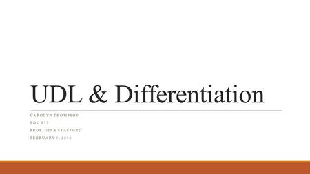 UDL & Differentiation CAROLYN THOMPSON EDU 673 PROF. GINA STAFFORD FEBRUARY 5, 2015.