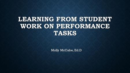 LEARNING FROM STUDENT WORK ON PERFORMANCE TASKS Molly McCabe, Ed.D.