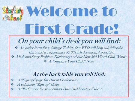 Welcome to First Grade! On your child’s desk you will find:  An order form for a College T-shirt. Our PTO will help subsidize the shirts and is requesting.