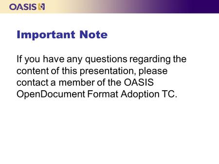 Important Note If you have any questions regarding the content of this presentation, please contact a member of the OASIS OpenDocument Format Adoption.