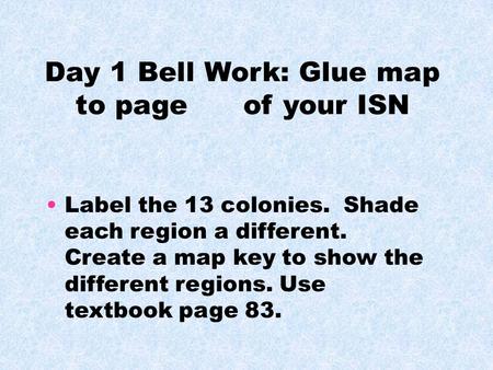 Day 1 Bell Work: Glue map to page of your ISN Label the 13 colonies. Shade each region a different. Create a map key to show the different regions. Use.