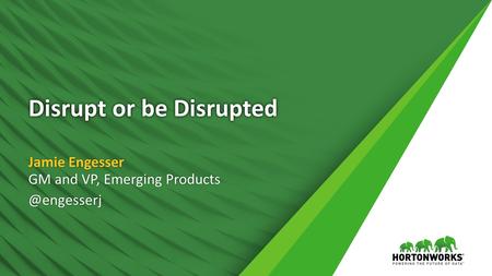 1 © Hortonworks Inc. 2011 – 2016. All Rights Reserved Disrupt or be Disrupted Jamie Engesser GM and VP, Emerging GM and VP, Emerging.