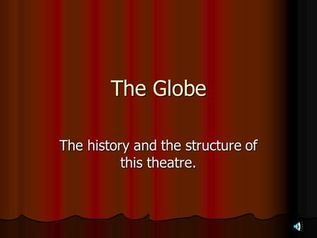 The Globe The history and the structure of this theatre.