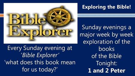 Exploring the Bible! Sunday evenings a major week by week exploration of the books of the Bible Tonight: 1 and 2 Peter Every Sunday evening at ‘Bible Explorer’