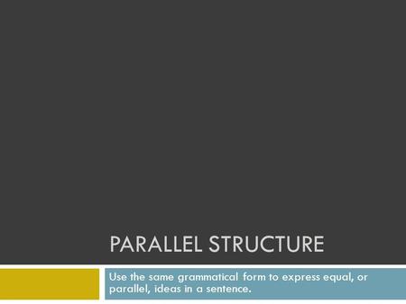 PARALLEL STRUCTURE Use the same grammatical form to express equal, or parallel, ideas in a sentence.