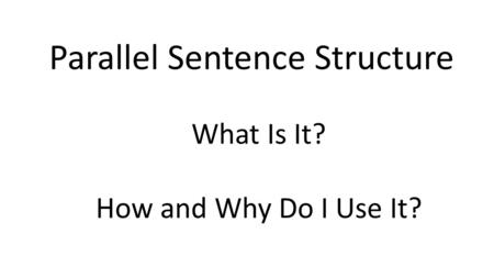 What Is It? How and Why Do I Use It? Parallel Sentence Structure.