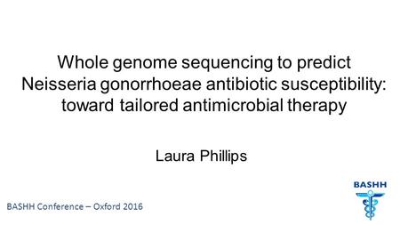 BASHH Conference – Oxford 2016 Whole genome sequencing to predict Neisseria gonorrhoeae antibiotic susceptibility: toward tailored antimicrobial therapy.