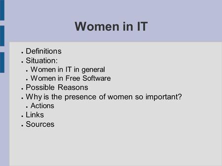 Women in IT ● Definitions ● Situation: ● Women in IT in general ● Women in Free Software ● Possible Reasons ● Why is the presence of women so important?