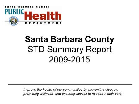 Santa Barbara County STD Summary Report 2009-2015 Improve the health of our communities by preventing disease, promoting wellness, and ensuring access.