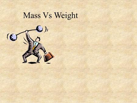 Mass Vs Weight. Mass: Amount of stuff you have. Protons, Neutrons, electrons Measured in Kg, g, Slugs A measure of Inertia Not Zero in space Weight: Force.