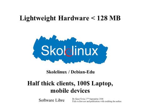 Lightweight Hardware < 128 MB Software Libre By Knut Yrvin 27 th September 2006 Foils to free use and publication with crediting the author Half thick.