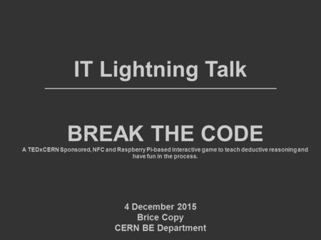 IT Lightning Talk 4 December 2015 Brice Copy CERN BE Department BREAK THE CODE A TEDxCERN Sponsored, NFC and Raspberry Pi-based interactive game to teach.