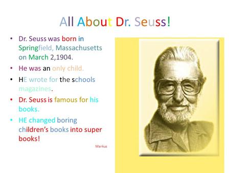 All About Dr. Seuss! Dr. Seuss was born in Springfield, Massachusetts on March 2,1904. He was an only child. HE wrote for the schools magazines. Dr. Seuss.