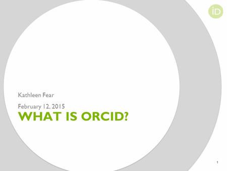 WHAT IS ORCID? Kathleen Fear February 12, 2015 1.