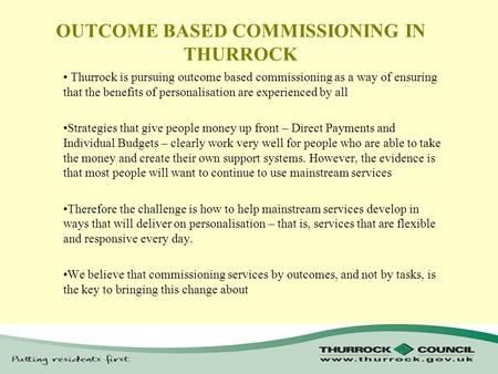 OUTCOME BASED COMMISSIONING IN THURROCK Thurrock is pursuing outcome based commissioning as a way of ensuring that the benefits of personalisation are.