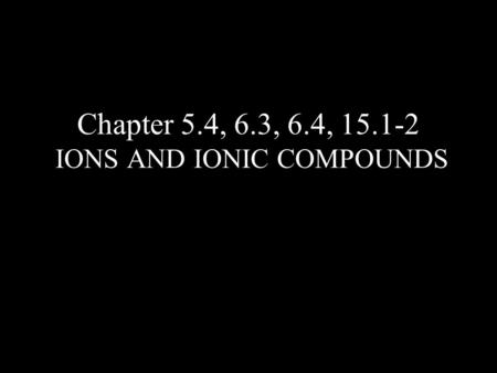 Chapter 5.4, 6.3, 6.4, 15.1-2 IONS AND IONIC COMPOUNDS.