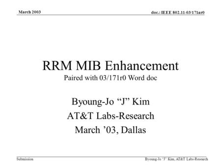 Doc.: IEEE 802.11-03/171ar0 Submission March 2003 Byoung-Jo “J” Kim, AT&T Labs-Research RRM MIB Enhancement Paired with 03/171r0 Word doc Byoung-Jo “J”