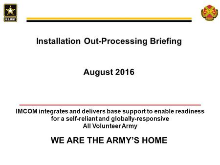 IMCOM integrates and delivers base support to enable readiness for a self-reliant and globally-responsive All Volunteer Army WE ARE THE ARMY’S HOME Installation.