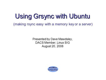 Using Grsync with Ubuntu Presented by Dave Mawdsley, DACS Member, Linux SIG August 20, 2008 (making rsync easy with a memory key or a server)