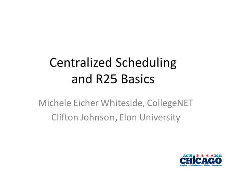 Centralized Scheduling and R25 Basics Michele Eicher Whiteside, CollegeNET Clifton Johnson, Elon University.