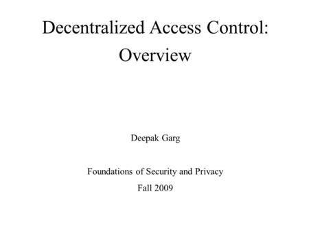 Decentralized Access Control: Overview Deepak Garg Foundations of Security and Privacy Fall 2009.