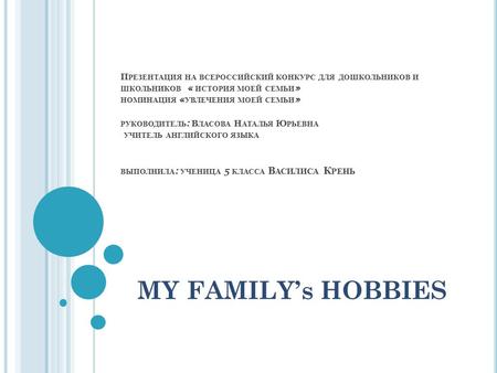 П РЕЗЕНТАЦИЯ НА ВСЕРОССИЙСКИЙ КОНКУРС ДЛЯ ДОШКОЛЬНИКОВ И ШКОЛЬНИКОВ « ИСТОРИЯ МОЕЙ СЕМЬИ » НОМИНАЦИЯ « УВЛЕЧЕНИЯ МОЕЙ СЕМЬИ » РУКОВОДИТЕЛЬ : В ЛАСОВА Н.