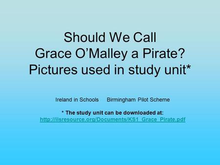 Should We Call Grace O’Malley a Pirate? Pictures used in study unit* Ireland in Schools Birmingham Pilot Scheme * The study unit can be downloaded at: