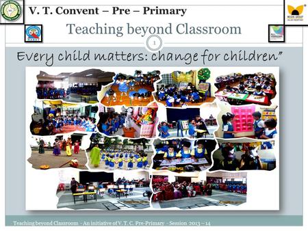 Teaching beyond Classroom Every child matters: change for children” Teaching beyond Classroom - An initiative of V. T. C. Pre-Primary - Session 2013 –