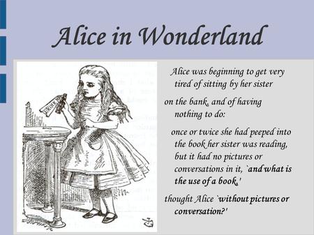 Alice in Wonderland Alice was beginning to get very tired of sitting by her sister on the bank, and of having nothing to do: once or twice she had peeped.