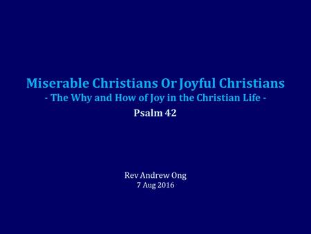 Miserable Christians Or Joyful Christians - The Why and How of Joy in the Christian Life - Psalm 42 Rev Andrew Ong 7 Aug 2016.