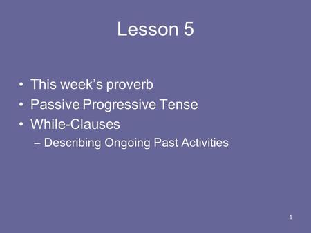 1 Lesson 5 This week’s proverb Passive Progressive Tense While-Clauses –Describing Ongoing Past Activities.