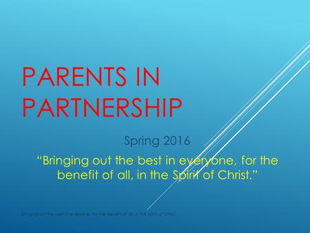 PARENTS IN PARTNERSHIP Spring 2016 “Bringing out the best in everyone, for the benefit of all, in the Spirit of Christ.” Bringing out the best in everyone,