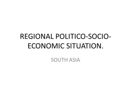 REGIONAL POLITICO-SOCIO- ECONOMIC SITUATION. SOUTH ASIA.