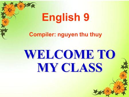 WELCOME TO MY CLASS Good morning Everybody WELCOME TO MY CLASS English 9 Compiler: nguyen thu thuy.