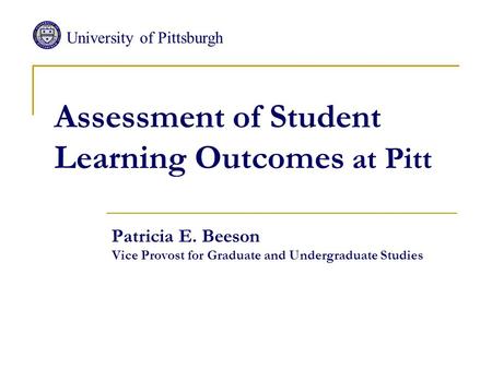 Assessment of Student Learning Outcomes at Pitt Patricia E. Beeson Vice Provost for Graduate and Undergraduate Studies University of Pittsburgh.