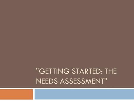 GETTING STARTED: THE NEEDS ASSESSMENT. Defining or Considering Needs  Need is relative to the priority population  “A condition that limits a person.