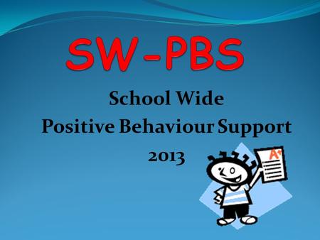 School Wide Positive Behaviour Support 2013 SW-PBS definition: ‘a broad range of systemic and individualised strategies for achieving important social.