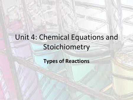 Unit 4: Chemical Equations and Stoichiometry Types of Reactions.