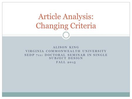 ALISON KING VIRGINIA COMMONWEALTH UNIVERSITY SEDP 711: DOCTORAL SEMINAR IN SINGLE SUBJECT DESIGN FALL 2015 Article Analysis: Changing Criteria.