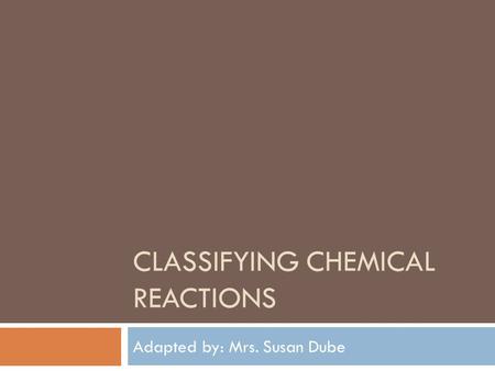 CLASSIFYING CHEMICAL REACTIONS Adapted by: Mrs. Susan Dube.