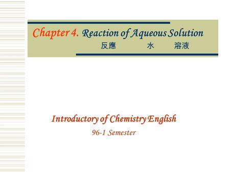 Chapter 4. Reaction of Aqueous Solution 反應水 溶液 Introductory of Chemistry English 96-1 Semester.