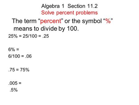 Algebra 1 Section 11.2 Solve percent problems The term “percent” or the symbol “%” means to divide by 100. 25% = 25/100 =.25 6% = 6/100 =.06.75 = 75%.005.