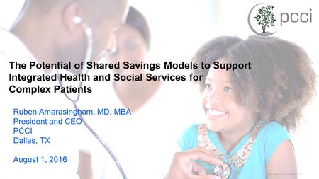 Proprietary & Confidential © PCCI The Potential of Shared Savings Models to Support Integrated Health and Social Services for Complex Patients Ruben Amarasingham,