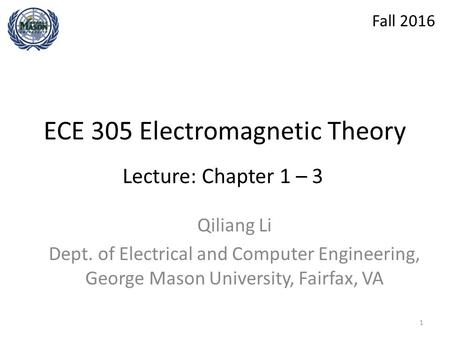 ECE 305 Electromagnetic Theory Qiliang Li Dept. of Electrical and Computer Engineering, George Mason University, Fairfax, VA Lecture: Chapter 1 – 3 Fall.