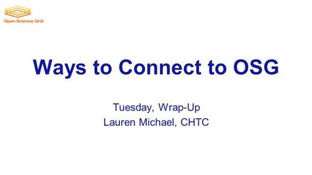 Ways to Connect to OSG Tuesday, Wrap-Up Lauren Michael, CHTC.