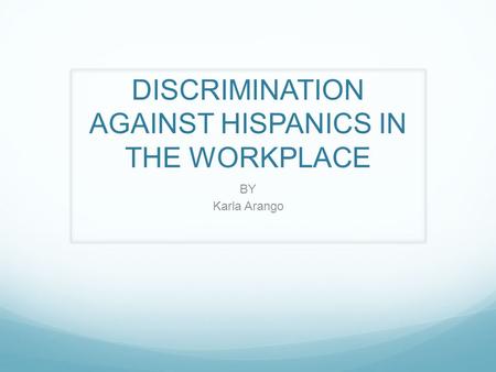 DISCRIMINATION AGAINST HISPANICS IN THE WORKPLACE BY Karla Arango.