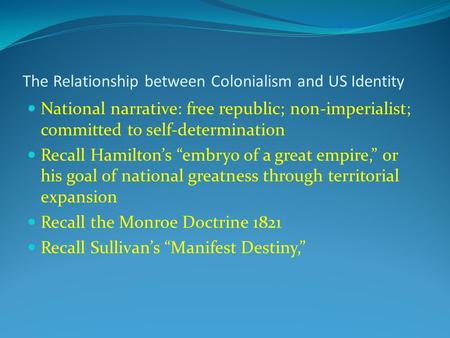 The Relationship between Colonialism and US Identity National narrative: free republic; non-imperialist; committed to self-determination Recall Hamilton’s.