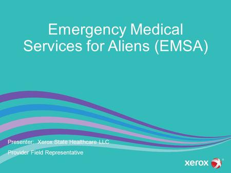 Emergency Medical Services for Aliens (EMSA) Presenter: Xerox State Healthcare LLC Provider Field Representative.